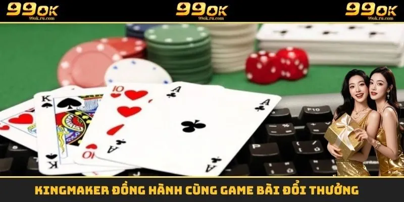 Game Bài Đổi Thưởng - Cơ Hội Đổi Đời Cho Các Tay Bài 99OK 2 KingMaker đồng hành cùng game bài đổi thưởng